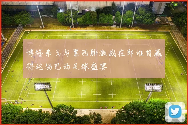 博塔弗戈与累西腓激战在即谁将赢得这场巴西足球盛宴