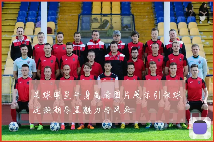 足球明星半身高清图片展示引领球迷热潮尽显魅力与风采