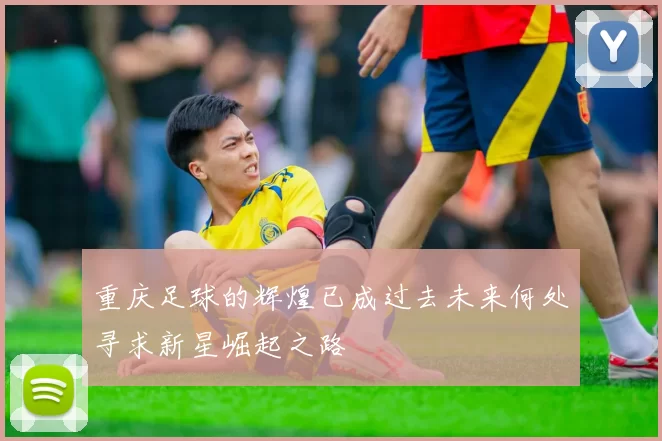 重庆足球的辉煌已成过去未来何处寻求新星崛起之路