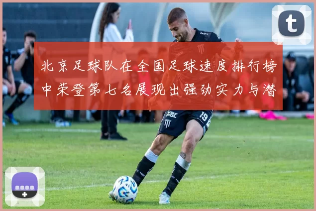 北京足球队在全国足球速度排行榜中荣登第七名展现出强劲实力与潜力