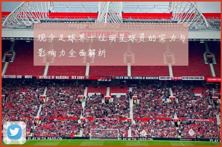 现今足球界十位明星球员的实力与影响力全面解析