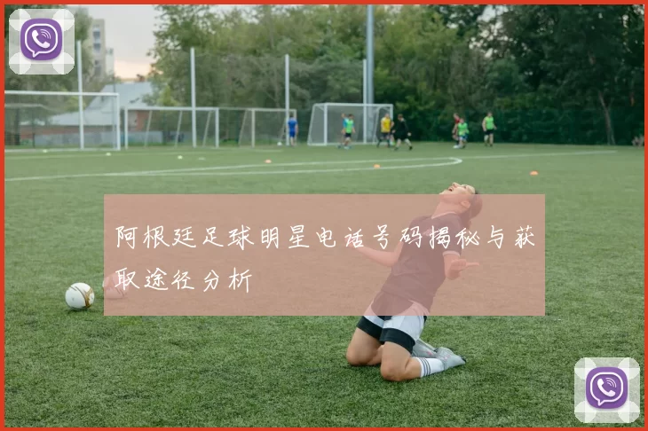 阿根廷足球明星电话号码揭秘与获取途径分析