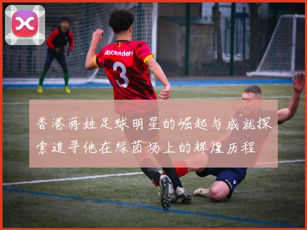 香港蒋姓足球明星的崛起与成就探索追寻他在绿茵场上的辉煌历程