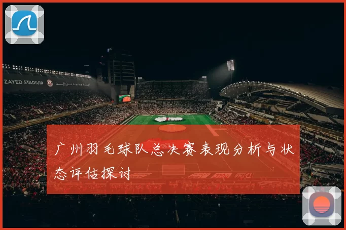 广州羽毛球队总决赛表现分析与状态评估探讨