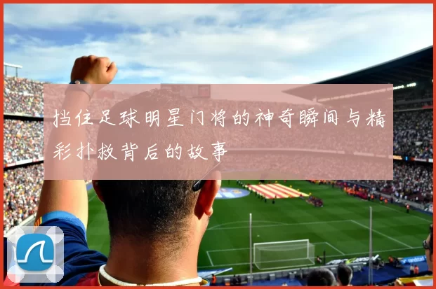 挡住足球明星门将的神奇瞬间与精彩扑救背后的故事