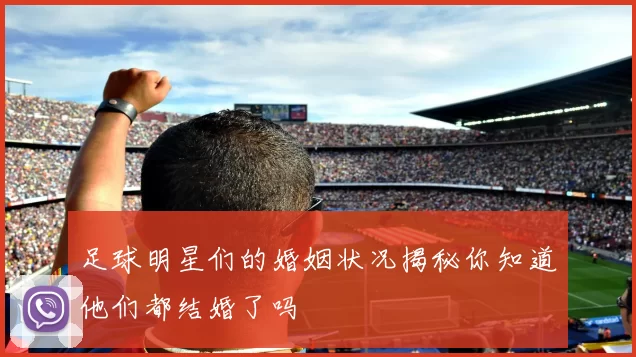 足球明星们的婚姻状况揭秘你知道他们都结婚了吗
