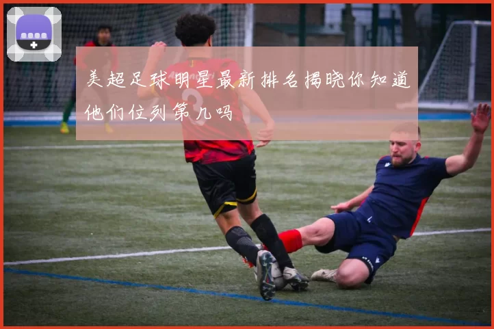 美超足球明星最新排名揭晓你知道他们位列第几吗