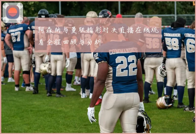 阿森纳与曼联精彩对决直播在线观看全程回顾与分析