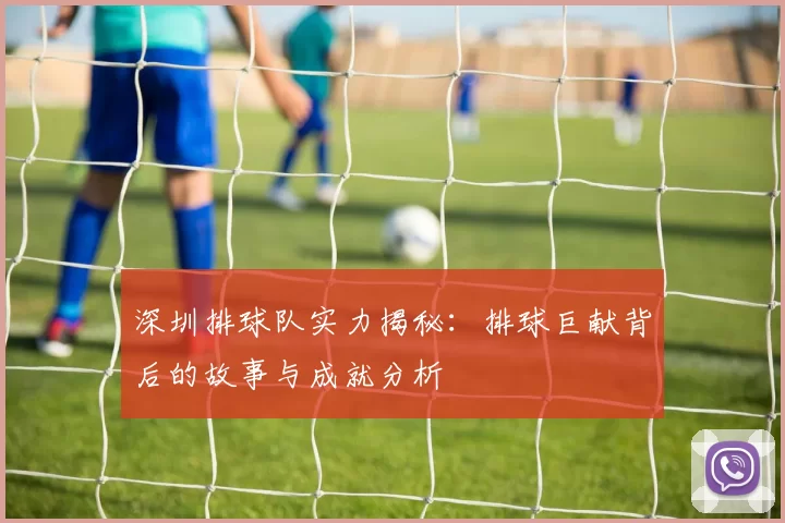 深圳排球队实力揭秘：排球巨献背后的故事与成就分析