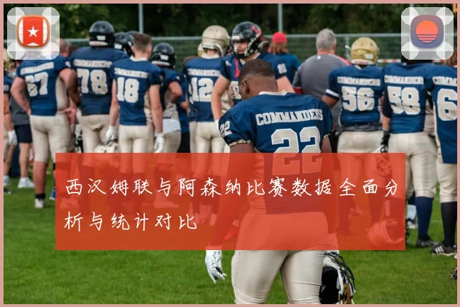 西汉姆联与阿森纳比赛数据全面分析与统计对比