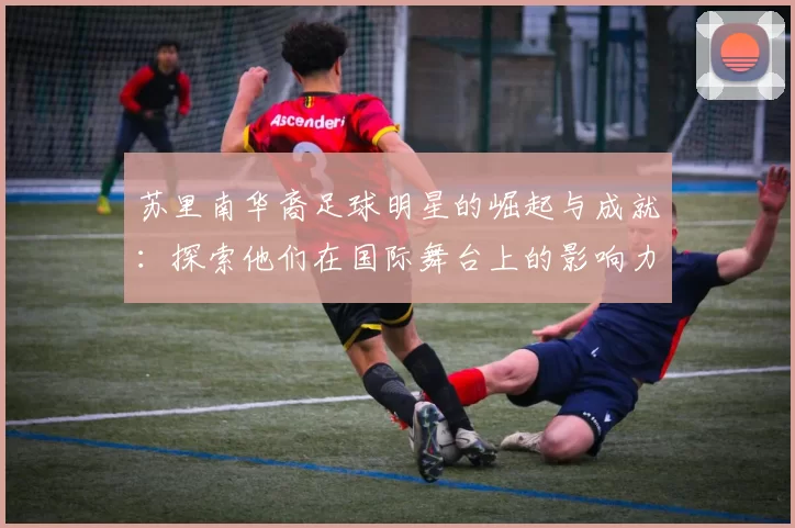 苏里南华裔足球明星的崛起与成就：探索他们在国际舞台上的影响力与贡献
