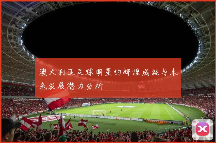 澳大利亚足球明星的辉煌成就与未来发展潜力分析