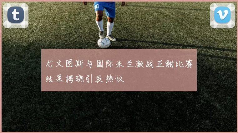 尤文图斯与国际米兰激战正酣比赛结果揭晓引发热议