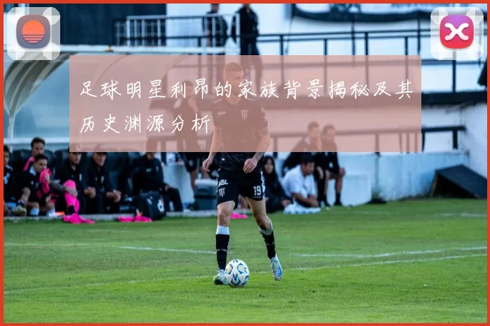 足球明星利昂的家族背景揭秘及其历史渊源分析