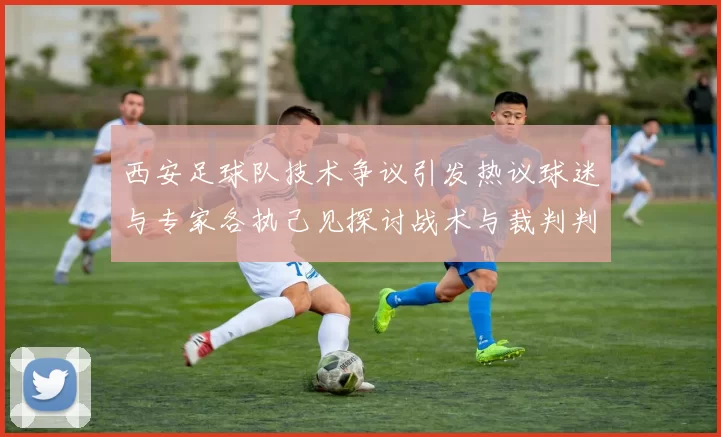 西安足球队技术争议引发热议球迷与专家各执己见探讨战术与裁判判罚