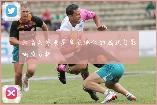 云南足球明星盘点他们的成就与影响力分析