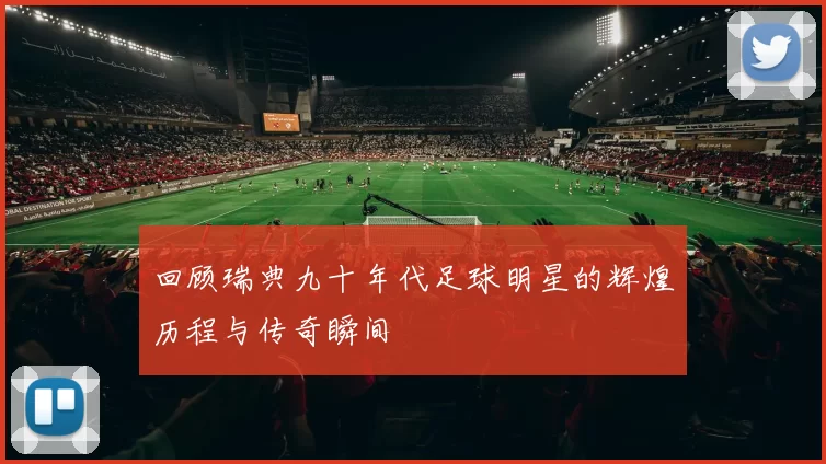 回顾瑞典九十年代足球明星的辉煌历程与传奇瞬间