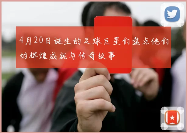 4月20日诞生的足球巨星们盘点他们的辉煌成就与传奇故事