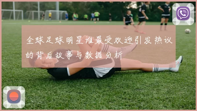 全球足球明星谁最受欢迎引发热议的背后故事与数据分析