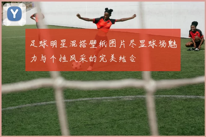 足球明星混搭壁纸图片尽显球场魅力与个性风采的完美结合