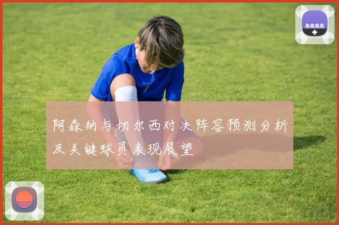 阿森纳与切尔西对决阵容预测分析及关键球员表现展望
