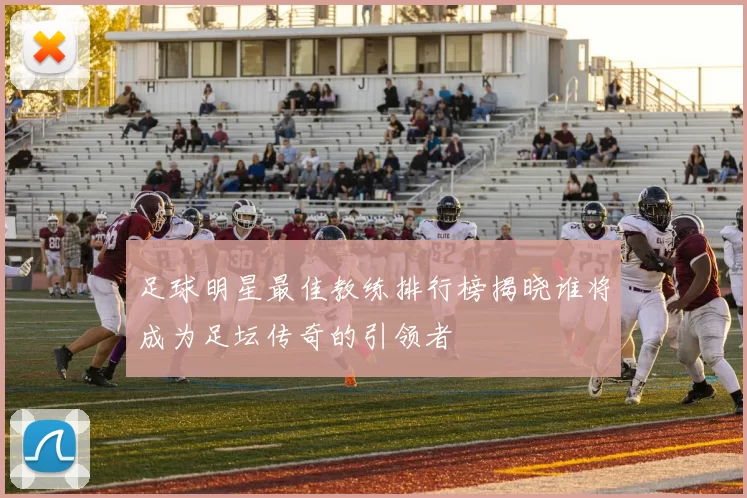 足球明星最佳教练排行榜揭晓谁将成为足坛传奇的引领者