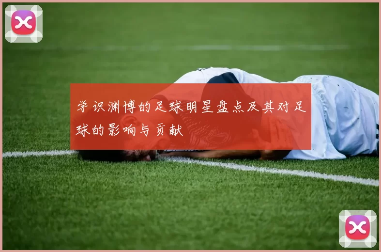 学识渊博的足球明星盘点及其对足球的影响与贡献