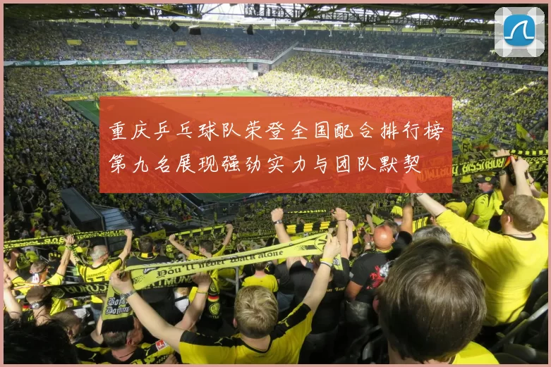重庆乒乓球队荣登全国配合排行榜第九名展现强劲实力与团队默契