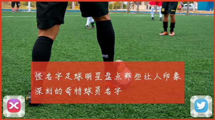 怪名字足球明星盘点那些让人印象深刻的奇特球员名字