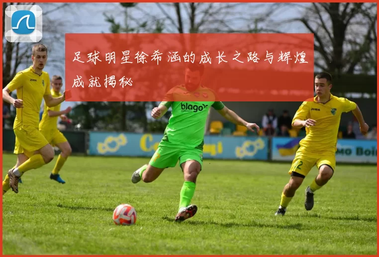 足球明星徐希涵的成长之路与辉煌成就揭秘