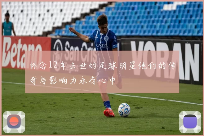 怀念12年去世的足球明星他们的传奇与影响力永存心中