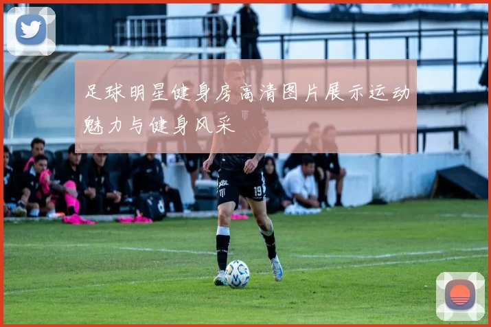 足球明星健身房高清图片展示运动魅力与健身风采