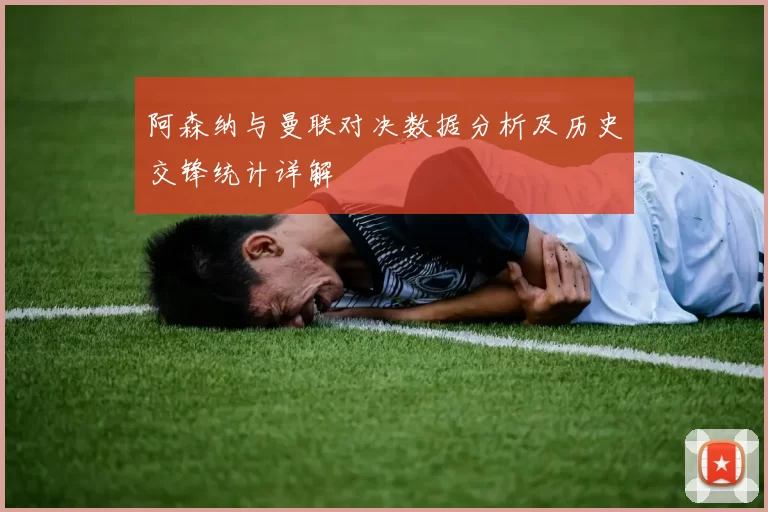 阿森纳与曼联对决数据分析及历史交锋统计详解