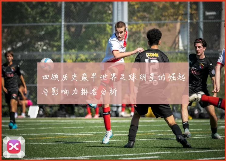回顾历史最早世界足球明星的崛起与影响力排名分析