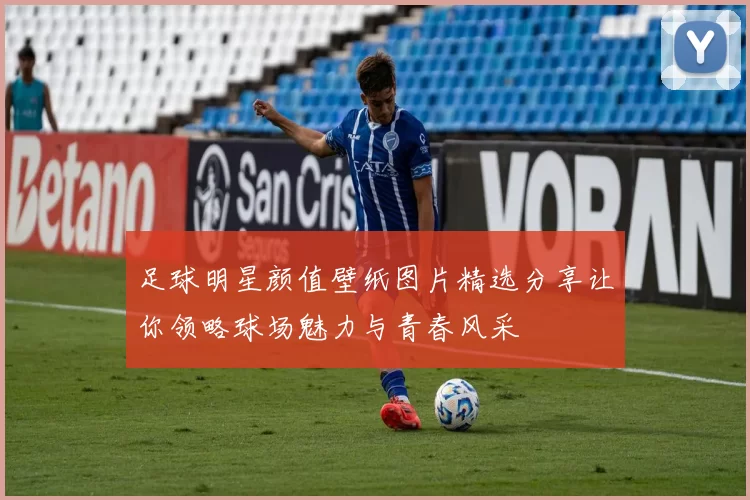 足球明星颜值壁纸图片精选分享让你领略球场魅力与青春风采