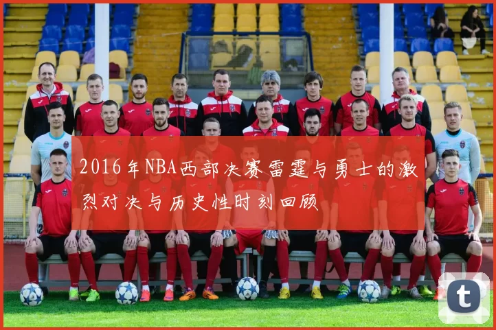 2016年NBA西部决赛雷霆与勇士的激烈对决与历史性时刻回顾