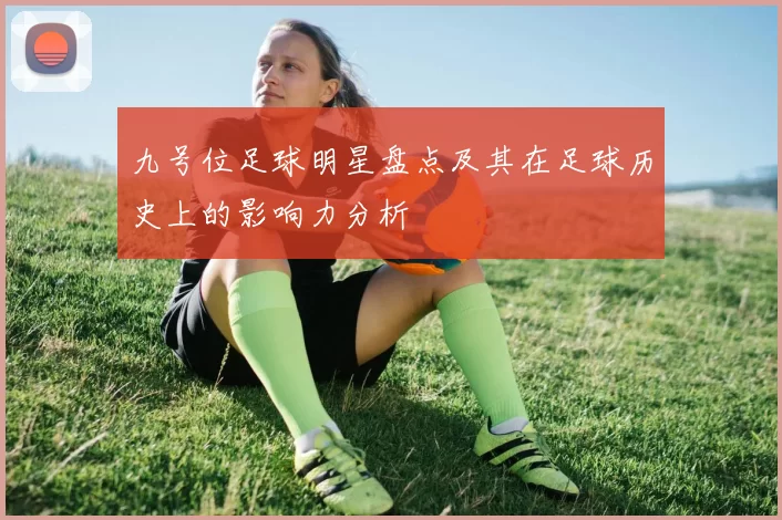 九号位足球明星盘点及其在足球历史上的影响力分析