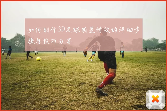 如何制作3D足球明星特效的详细步骤与技巧分享
