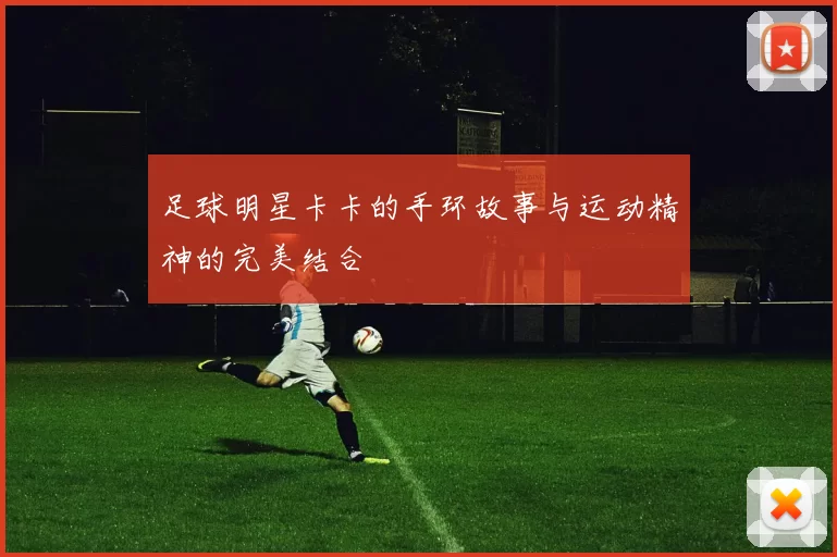 足球明星卡卡的手环故事与运动精神的完美结合