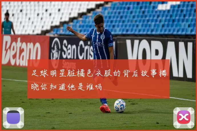 足球明星脏橘色衣服的背后故事揭晓你知道他是谁吗