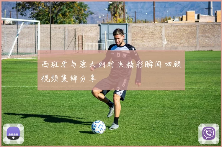 西班牙与意大利对决精彩瞬间回顾视频集锦分享