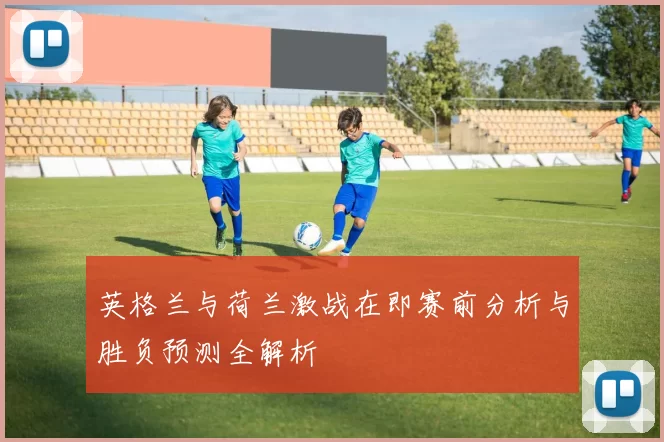 英格兰与荷兰激战在即赛前分析与胜负预测全解析