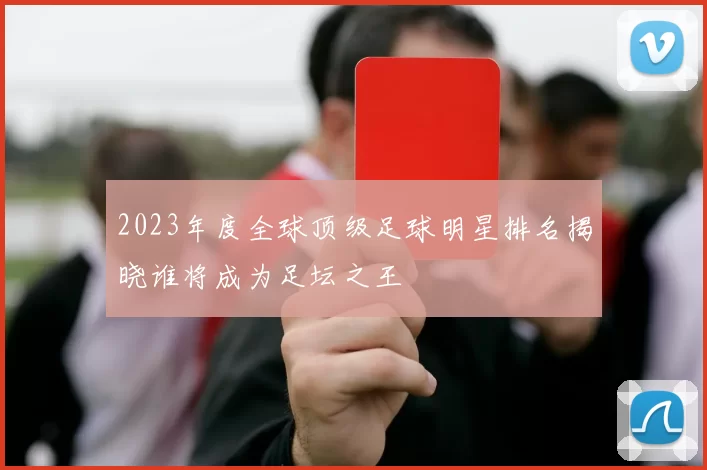 2023年度全球顶级足球明星排名揭晓谁将成为足坛之王