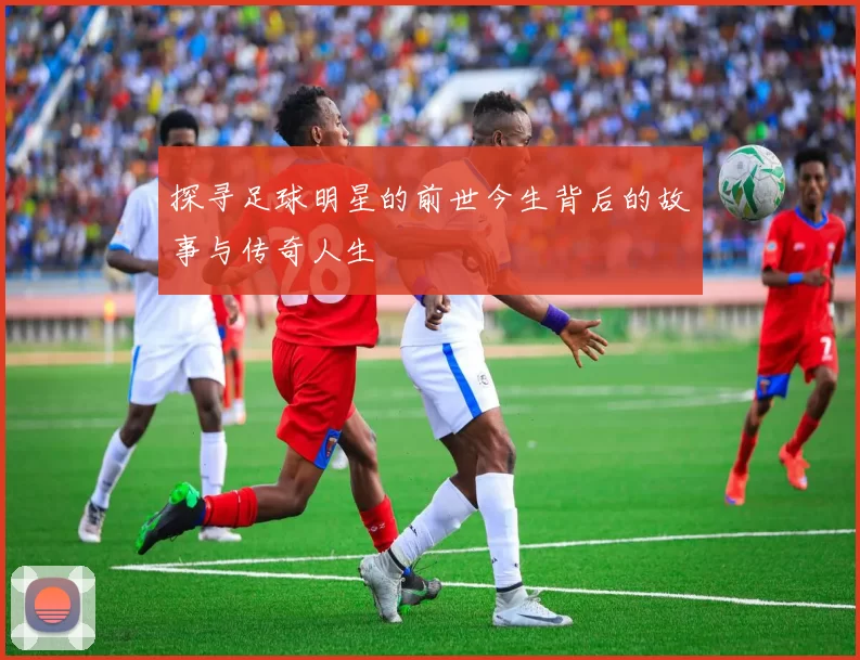 探寻足球明星的前世今生背后的故事与传奇人生