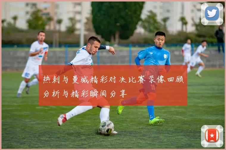 热刺与曼城精彩对决比赛录像回顾分析与精彩瞬间分享