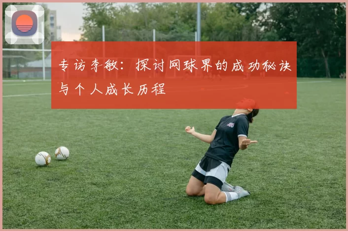 专访李敏：探讨网球界的成功秘诀与个人成长历程