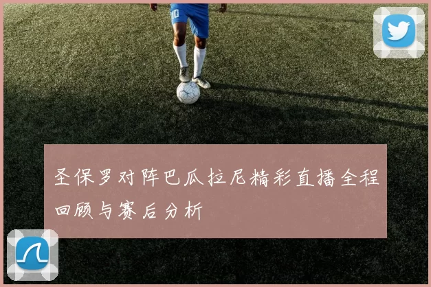 圣保罗对阵巴瓜拉尼精彩直播全程回顾与赛后分析