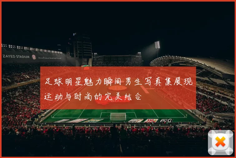 足球明星魅力瞬间男生写真集展现运动与时尚的完美结合