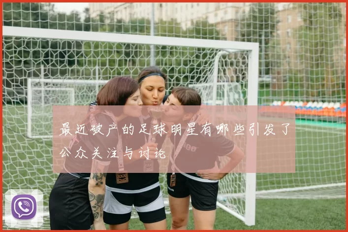 最近破产的足球明星有哪些引发了公众关注与讨论