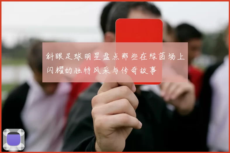 斜眼足球明星盘点那些在绿茵场上闪耀的独特风采与传奇故事